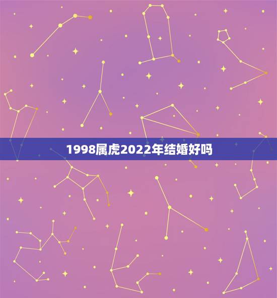 1998属虎2022年结婚好吗，98年属虎2022本命年