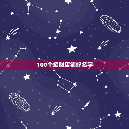 100个招财店铺好名字，旺生意的店铺名字有哪些？