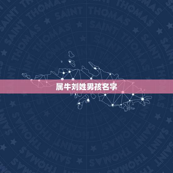 属牛刘姓男孩名字,2022 年牛年刘姓取名 属牛刘姓男孩名字,2022 年牛年刘姓取名