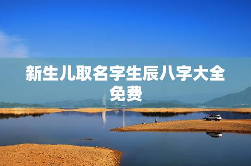 新生儿取名字生辰八字大全免费,周易起名网免费取名 新生儿取名字生辰八字大全免费,周易起名网免费取名