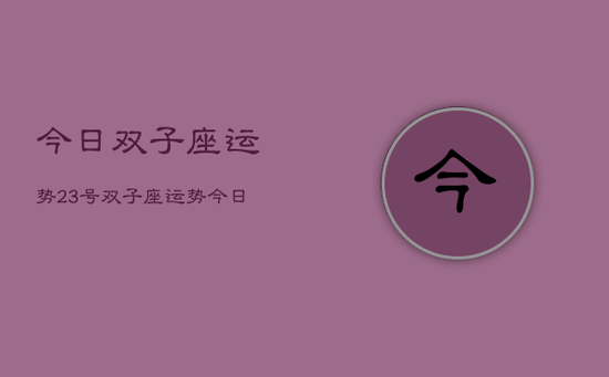 今日双子座运势23号,双子座运势今日23号 今日双子座运势23号,双子座运势今日23号