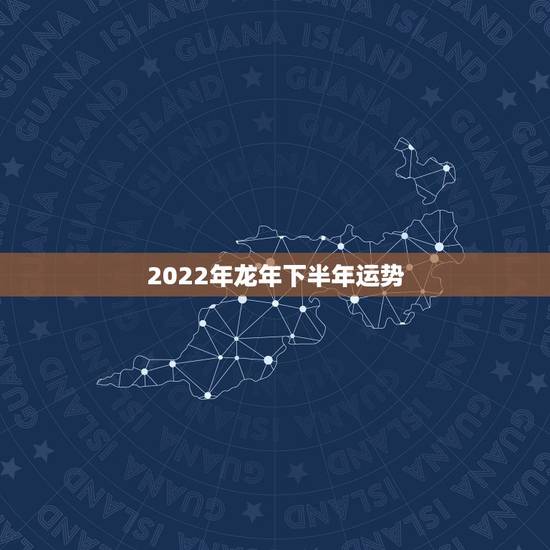 2022年龙年下半年运势,2022年属龙运势及运程 2022年龙年下半年运势,2022年属龙运势及运程