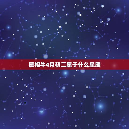 属相牛4月初二属于什么星座,属牛的是什么星座? 属相牛4月初二属于什么星座,属牛的是什么星座?