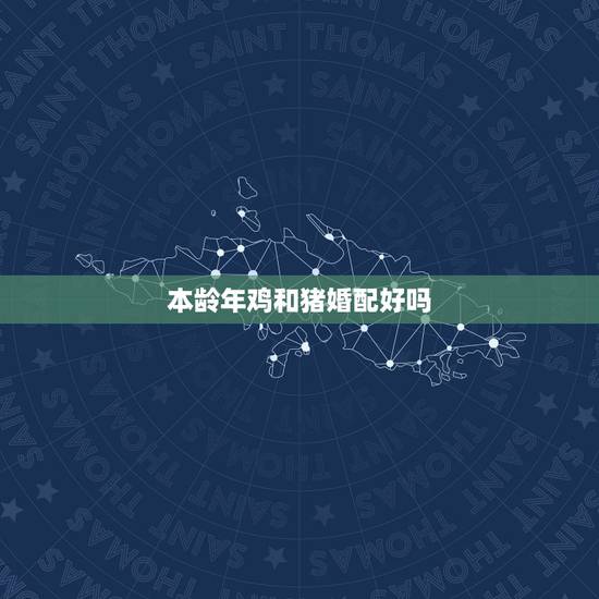 本龄年鸡和猪婚配好吗,属相婚配:男属鸡和女属猪相配吗 本龄年鸡和猪婚配好吗,属相婚配:男属鸡和女属猪相配吗