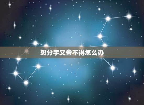想分手又舍不得怎么办，如果想分手又舍不得怎么办？