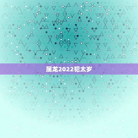属龙2022犯太岁,2022年凶星一览表 属龙2022犯太岁,2022年凶星一览表