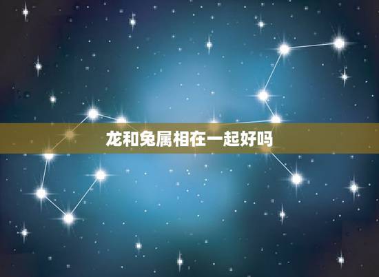 龙和兔属相在一起好吗，属龙和属兔的婚配好吗？