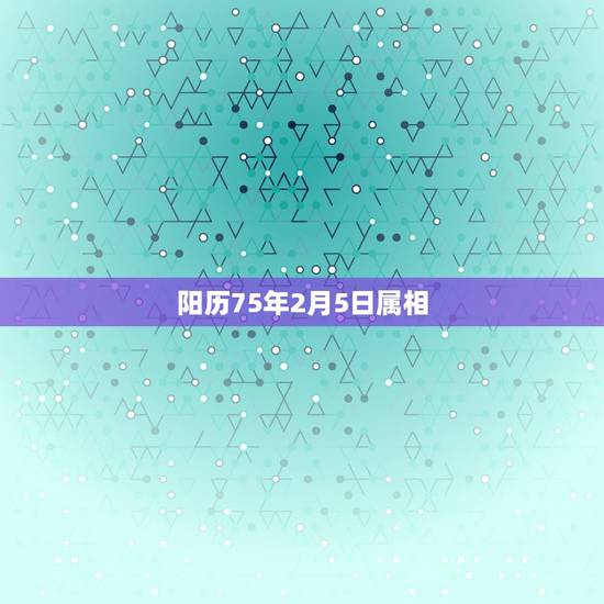 阳历75年2月5日属相,阳历1975年2月5号对应的阴历是多少 阳历75年2月5日属相,阳历1975年2月5号对应的阴历是多少