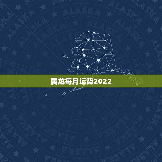 属龙每月运势2022,76年属龙2021年运势及运程每月运程 属龙每月运势2022,76年属龙2021年运势及运程每月运程
