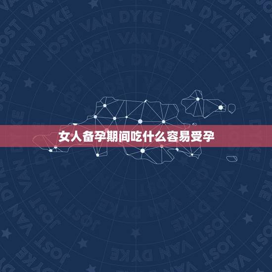 女人备孕期间吃什么容易受孕，女人备孕吃什么容易怀孕求告知？