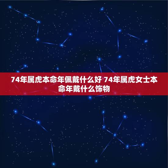 74年属虎本命年佩戴什么好 74年属虎女士本命年戴什么饰物