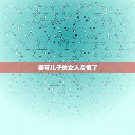 娶带儿子的女人后悔了，为什么说找二婚带儿子的女人结婚 就被看不起？