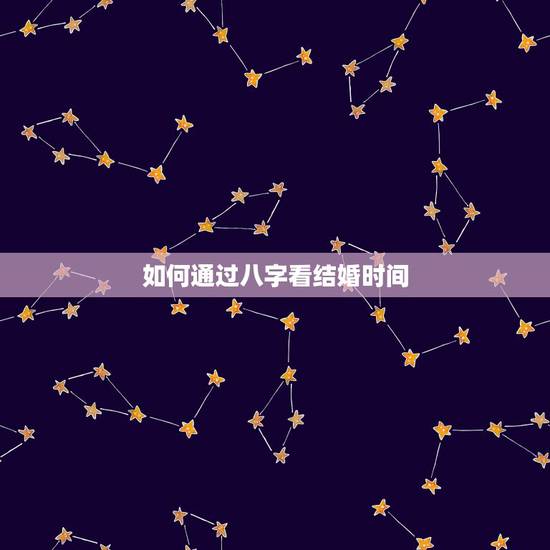 如何通过八字看结婚时间，怎样通过八字看婚姻时间早晚
