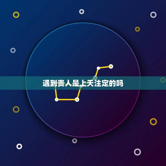 遇到贵人是上天注定的吗，生命中的贵人是注定的吗？