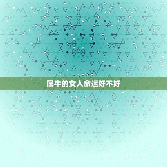 属牛的女人命运好不好,属牛的女人旺夫吗 属牛的女人命运好不好,属牛的女人旺夫吗