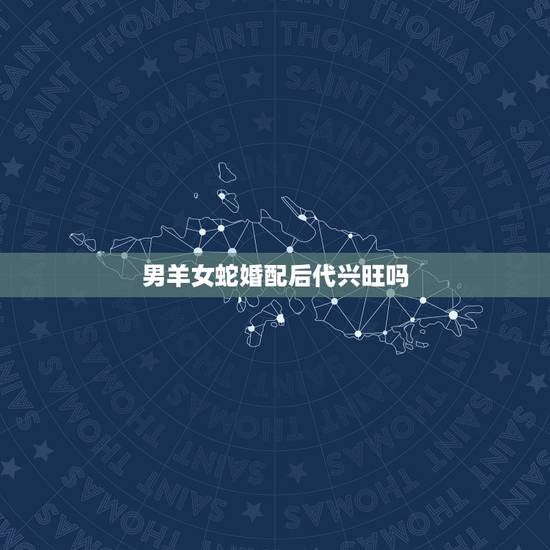 男羊女蛇婚配后代兴旺吗，属相男羊配女蛇配吗？