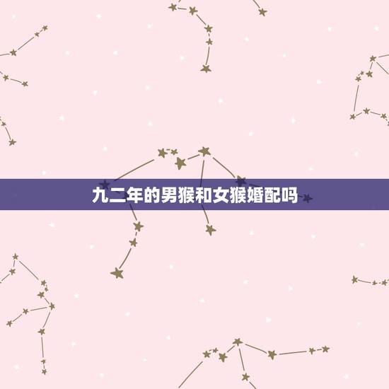 九二年的男猴和女猴婚配吗,92年属猴女生与92年属猴的男生是否可以婚配 九二年的男猴和女猴婚配吗,92年属猴女生与92年属猴的男生是否可以婚配