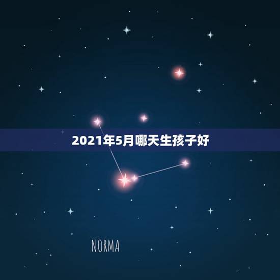 2021年5月哪天生孩子好，2021年阳历5月出生的牛宝宝好不好