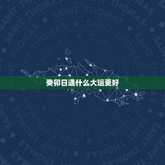癸卯日遇什么大运更好,癸卯大运代表什么意思 癸卯日遇什么大运更好,癸卯大运代表什么意思