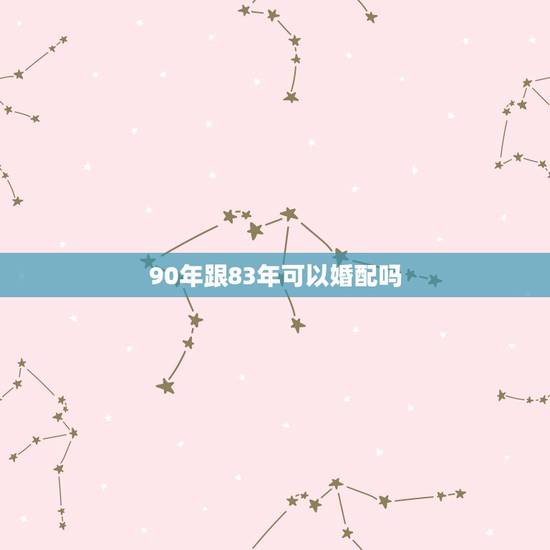 90年跟83年可以婚配吗,1990年和1983年相配吗? 90年跟83年可以婚配吗,1990年和1983年相配吗?