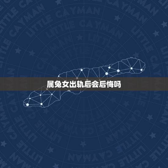 属兔女出轨后会后悔吗,丈夫出轨后的婚姻 属兔女出轨后会后悔吗,丈夫出轨后的婚姻