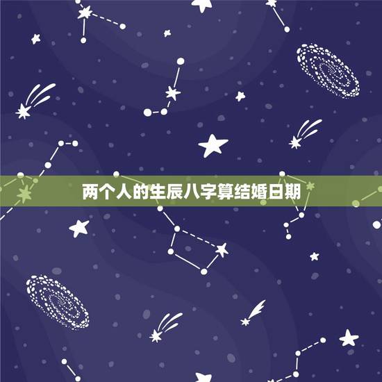 两个人的生辰八字算结婚日期,两人八字合不合怎么看 两个人的生辰八字算结婚日期,两人八字合不合怎么看