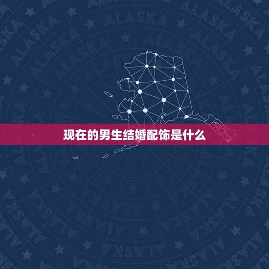 现在的男生结婚配饰是什么,男生需要的基本款配饰有哪些? 现在的男生结婚配饰是什么,男生需要的基本款配饰有哪些?