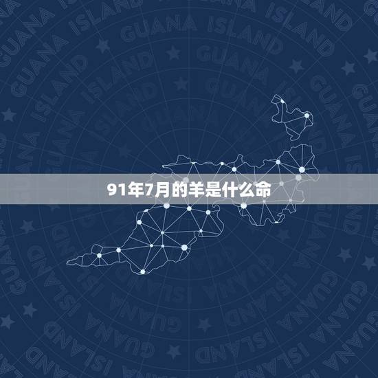 91年7月的羊是什么命,91年7月属羊的是什么命 91年7月的羊是什么命,91年7月属羊的是什么命