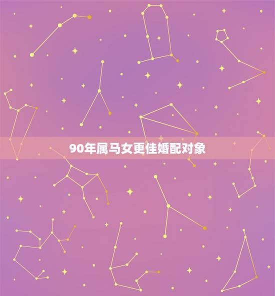 90年属马女更佳婚配对象,90年属马的和什么属相最配 90年属马女更佳婚配对象,90年属马的和什么属相最配