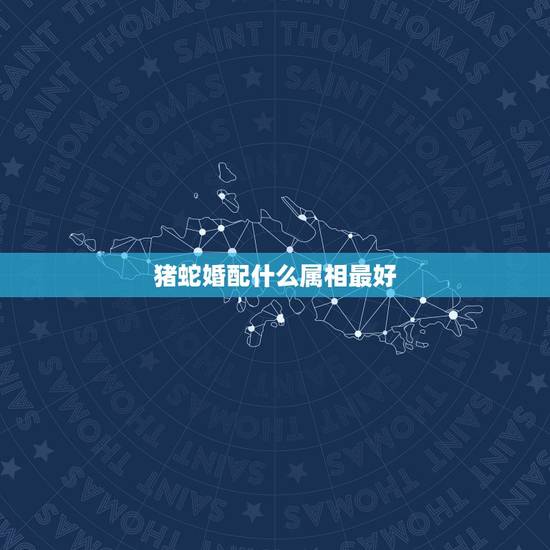 猪蛇婚配什么属相最好，属蛇的最佳婚配是啥属相？