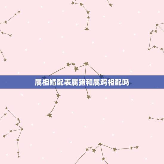 属相婚配表属猪和属鸡相配吗,属蛇的和什么属相最配,属蛇的配什么生肖最好 属相婚配表属猪和属鸡相配吗,属蛇的和什么属相最配,属蛇的配什么生肖最好