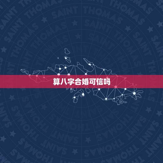 算八字合婚可信吗,八字合婚可以相信吗 算八字合婚可信吗,八字合婚可以相信吗