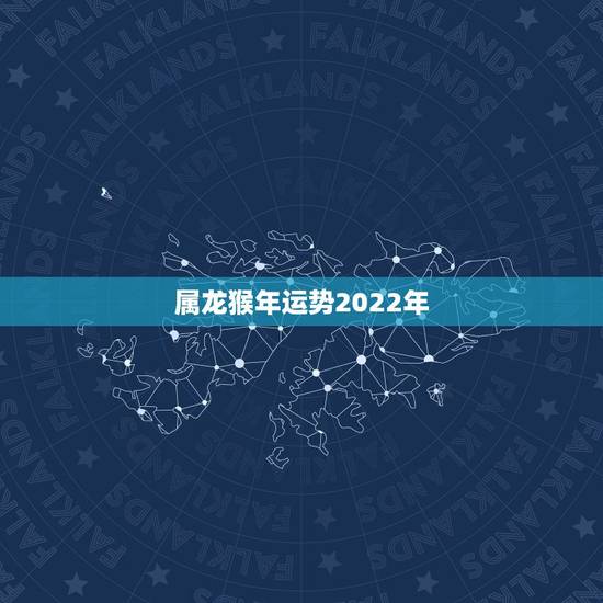 属龙猴年运势2022年,属龙的人猴年运程 属龙猴年运势2022年,属龙的人猴年运程