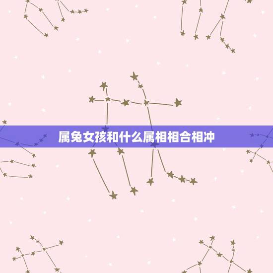 属兔女孩和什么属相相合相冲,属兔和什么属相相冲 属兔女孩和什么属相相合相冲,属兔和什么属相相冲