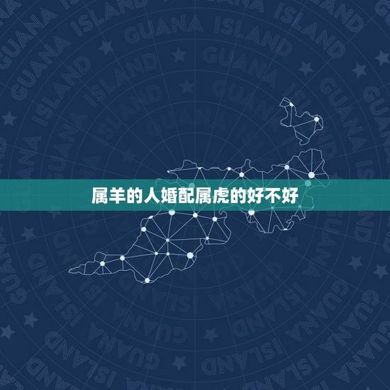 属羊的人婚配属虎的好不好,属羊的跟属虎的女士相配会带来什么样的财运命运 属羊的人婚配属虎的好不好,属羊的跟属虎的女士相配会带来什么样的财运命运