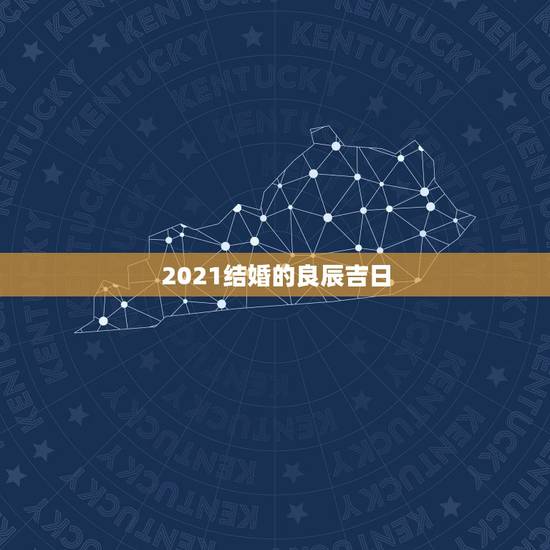 2021结婚的良辰吉日,结婚日期良辰吉日 2021结婚的良辰吉日,结婚日期良辰吉日
