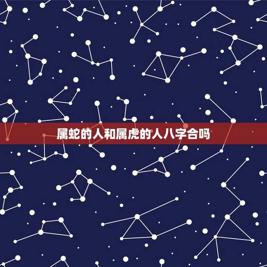 属蛇的人和属虎的人八字合吗,属虎和属蛇的婚配好不好 属蛇的人和属虎的人八字合吗,属虎和属蛇的婚配好不好