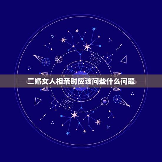 二婚女人相亲时应该问些什么问题，和二婚女人相亲见面怎样说才好