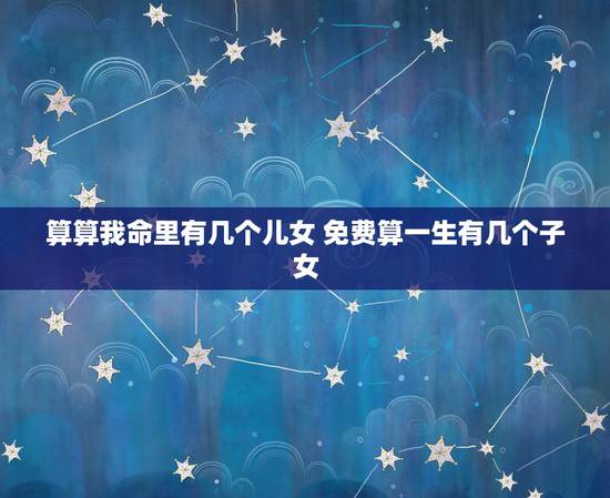 算算我命里有几个儿女 免费算一生有几个子女 算算我命里有几个儿女 免费算一生有几个子女