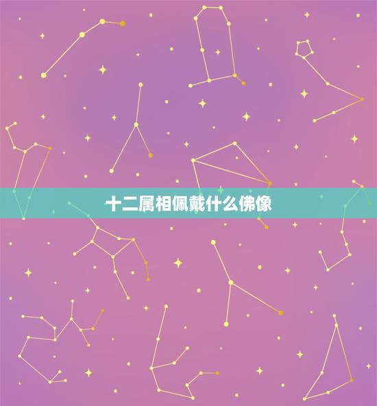 十二属相佩戴什么佛像,十二生肖适合佩戴什么饰物 十二属相佩戴什么佛像,十二生肖适合佩戴什么饰物