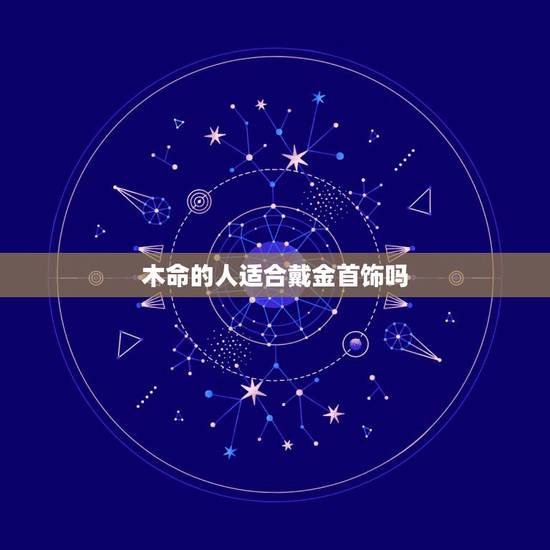 木命的人适合戴金首饰吗，木命的人是否能戴金