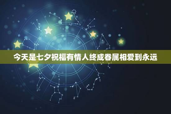 今天是七夕祝福有情人终成眷属相爱到永远，用《七夕情人节祝福有情人终成眷