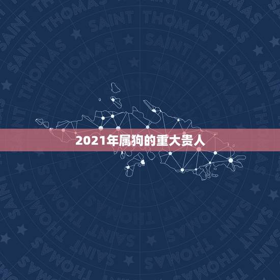 2021年属狗的重大贵人,属狗2021年运势及运程每月运程 2021年属狗的重大贵人,属狗2021年运势及运程每月运程