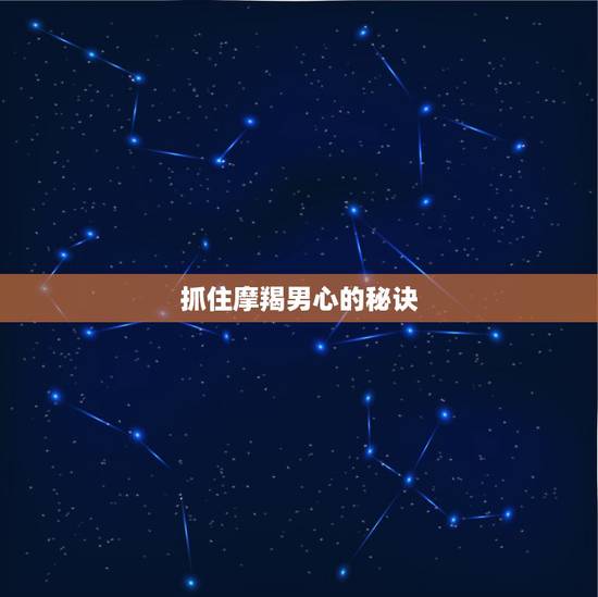 抓住摩羯男心的秘诀,怎样才能抓住摩羯座男人的心 抓住摩羯男心的秘诀,怎样才能抓住摩羯座男人的心