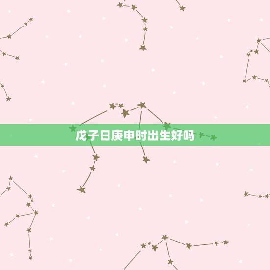 戊子日庚申时出生好吗，戊子日柱女命丈夫帅