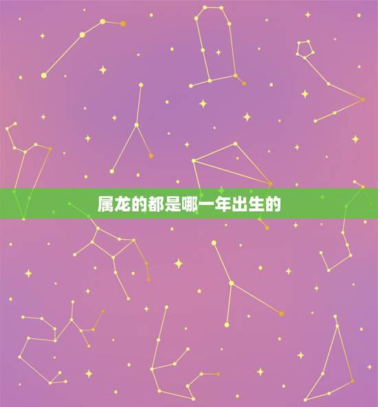 属龙的都是哪一年出生的,2012年出生属龙什么命 属龙的都是哪一年出生的,2012年出生属龙什么命
