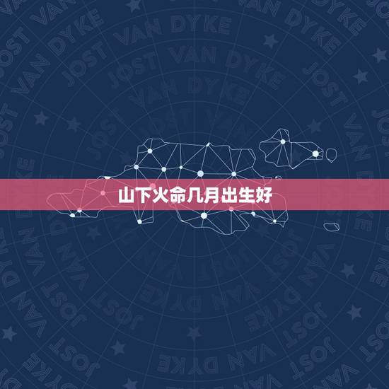 山下火命几月出生好,山下火命的猴宝生在农历8月可好 山下火命几月出生好,山下火命的猴宝生在农历8月可好