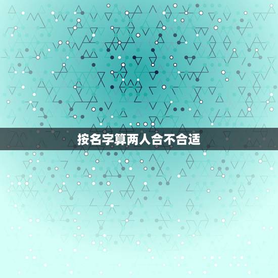 按名字算两人合不合适,怎样通过男女朋友的名字测试两个人是否合适在一起? 按名字算两人合不合适,怎样通过男女朋友的名字测试两个人是否合适在一起?