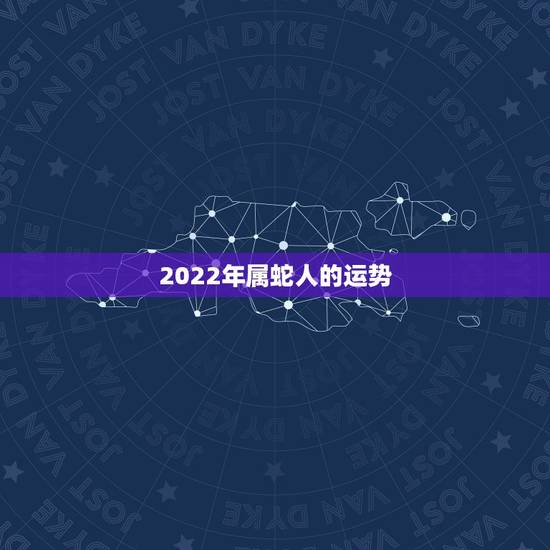 2022年属蛇人的运势,属蛇未来5年运势走向 2022年属蛇人的运势,属蛇未来5年运势走向