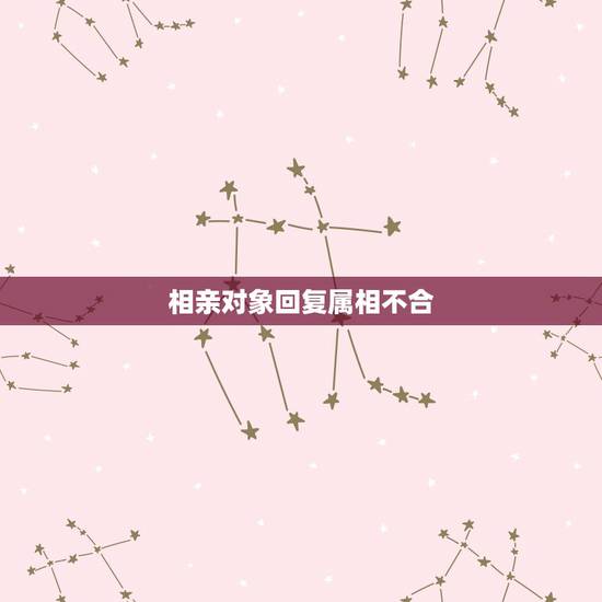 相亲对象回复属相不合,有哪些生肖不合 相亲对象回复属相不合,有哪些生肖不合